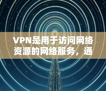 VPN是用于访问网络资源的网络服务，通常用于保护个人或机构的网络安全。以下是对VPN的详细总结