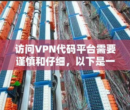 访问VPN代码平台需要谨慎和仔细，以下是一些步骤和建议，帮助你安全地进行操作