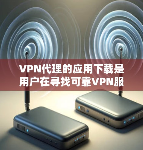 VPN代理的应用下载是用户在寻找可靠VPN服务时的一个重要步骤。以下是几种知名的VPN代理软件推荐，供您参考
