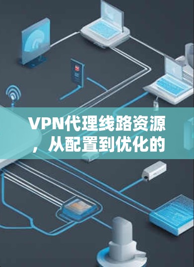 VPN代理线路资源，从配置到优化的全面指南