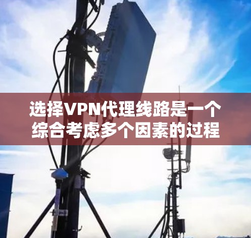 选择VPN代理线路是一个综合考虑多个因素的过程，以下是一个有条理的攻略，帮助您做出明智的选择