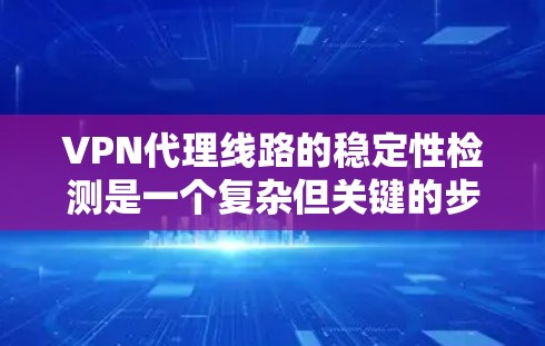 VPN代理线路的稳定性检测是一个复杂但关键的步骤，旨在确保用户数据的可靠传输和安全。以下是对 VPN代理线路稳定性检测的详细总结