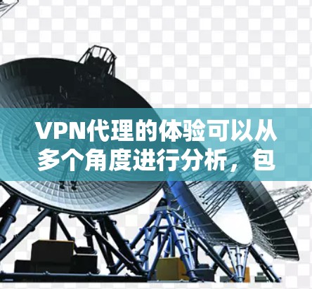 VPN代理的体验可以从多个角度进行分析，包括技术原理、选择因素、安装过程、使用注意事项以及整体体验。以下是对 VPN代理体验的详细总结