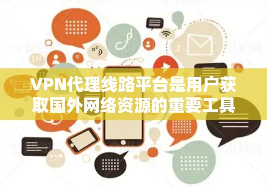 VPN代理线路平台是用户获取国外网络资源的重要工具，以下是详细的步骤和信息