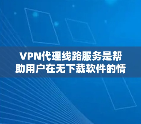 VPN代理线路服务是帮助用户在无下载软件的情况下访问互联网内容的解决方案。以下是对该主题的详细介绍