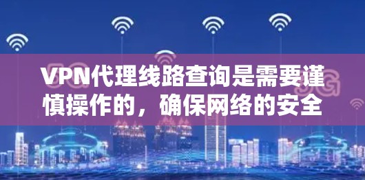 VPN代理线路查询是需要谨慎操作的，确保网络的安全性和稳定性。以下是一些关键步骤和注意事项，帮助您更好地进行查询