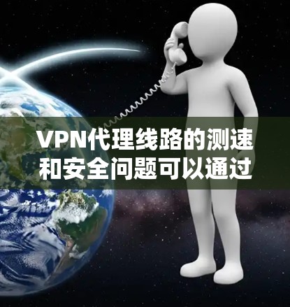 VPN代理线路的测速和安全问题可以通过以下步骤进行优化和配置