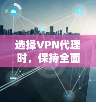 选择VPN代理时，保持全面和理性的思考是关键。以下是一些关键点和建议，帮助你更好地选择一个可靠的VPN代理