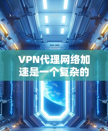 VPN代理网络加速是一个复杂的网络技术，旨在通过代理网络和网络加速技术，将用户从本地服务器连接到目标服务器，提供高效、安全的网络连接。以下是关于VPN代理网络加速的详细分析