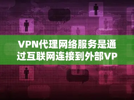 VPN代理网络服务是通过互联网连接到外部VPN服务器的服务，由代理网络服务提供商提供。以下是详细的步骤和解释