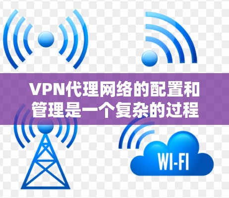 VPN代理网络的配置和管理是一个复杂的过程，但只要一步步来，就能顺利进行。以下是一个详细的 VPN代理网络方案，涵盖从设备选择到部署和管理的各个方面