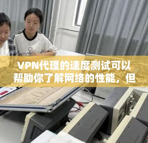 VPN代理的速度测试可以帮助你了解网络的性能，但需要注意以下几点