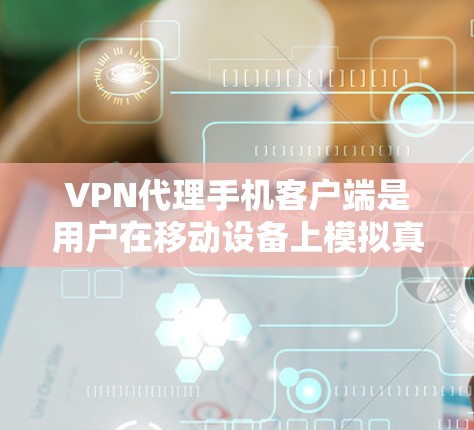 VPN代理手机客户端是用户在移动设备上模拟真实VPN功能的工具，方便他们进行在线VPN连接。以下是详细的步骤和注意事项，帮助用户更好地使用这个客户端