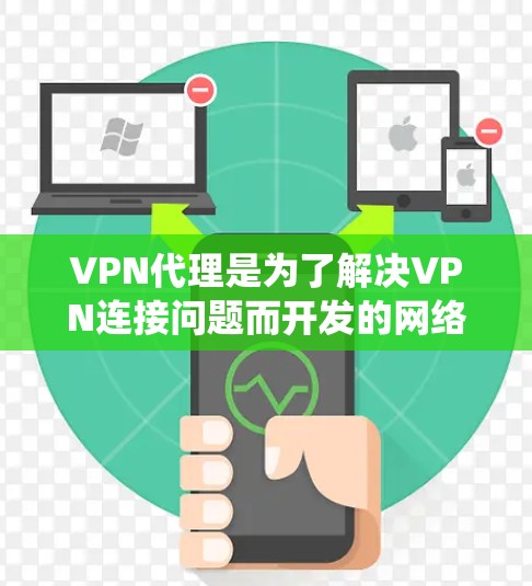 VPN代理是为了解决VPN连接问题而开发的网络设备，用于连接到目标VPN服务器。以下是一个系统化的指南，帮助用户了解和使用VPN代理