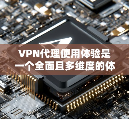 VPN代理使用体验是一个全面且多维度的体验，涉及技术、安全、配置和实际使用等多个方面。以下是根据上述思考整理出来的详细指南