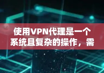 使用VPN代理是一个系统且复杂的操作，需要仔细规划和执行。以下是一步步的指南，帮助您安全使用VPN