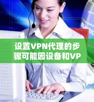 设置VPN代理的步骤可能因设备和VPN协议的不同而有所不同。以下是一些通用的步骤，供你参考