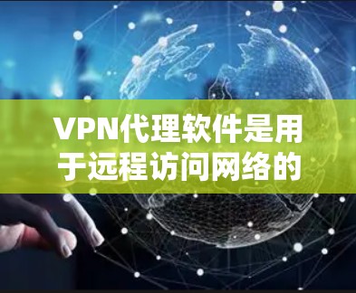 VPN代理软件是用于远程访问网络的工具，提供安全连接以避免误解或网络问题。以下是基于用户提供的信息整理的详细总结
