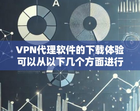 VPN代理软件的下载体验可以从以下几个方面进行总结和评价