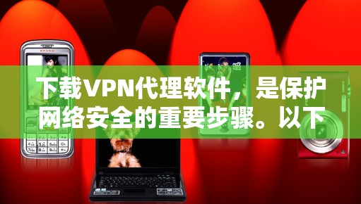 下载VPN代理软件，是保护网络安全的重要步骤。以下是一个清晰的指南，帮助您选择和使用适合自己的软件