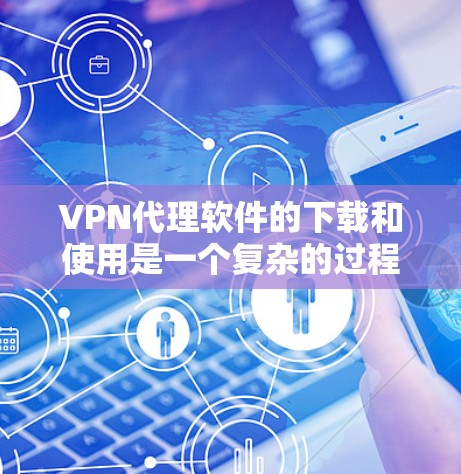 VPN代理软件的下载和使用是一个复杂的过程，需要考虑多个因素，包括安全性、兼容性、隐私保护等。以下是一步步的攻略，帮助您更好地进行VPN代理安装和使用