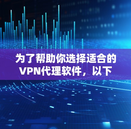 为了帮助你选择适合的VPN代理软件，以下是一些推荐和分析，供你参考
