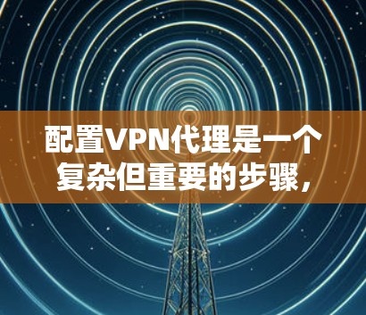配置VPN代理是一个复杂但重要的步骤，需要仔细处理。以下是一些详细的步骤和注意事项，帮助你配置VPN代理