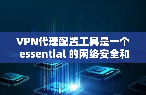 VPN代理配置工具是一个 essential 的网络安全和管理工具，帮助用户有效配置和管理VPN代理服务器，确保网络的安全性和高效性。以下是对配置工具的详细总结