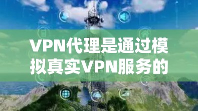 VPN代理是通过模拟真实VPN服务的技术手段，通常使用软件或网络服务来提供加密连接。以下是如何在没有实际VPN设备的情况下使用VPN代理，并且获取免费服务的一些建议