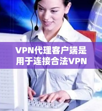 VPN代理客户端是用于连接合法VPN服务器并通过网络连接到客户端设备的一种工具。以下是关于VPN代理客户端的详细说明