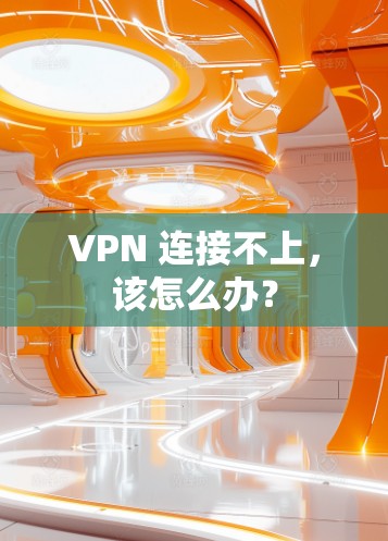 VPN 连接不上，该怎么办？