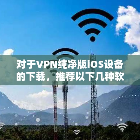 对于VPN纯净版iOS设备的下载，推荐以下几种软件