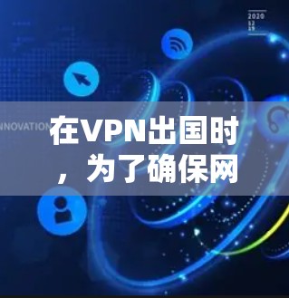 在VPN出国时，为了确保网络连接的安全和流畅，可以按照以下步骤进行