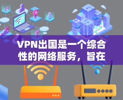 VPN出国是一个综合性的网络服务，旨在为旅行者提供安全的网络环境。以下是详细的步骤指南