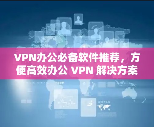 VPN办公必备软件推荐，方便高效办公 VPN 解决方案