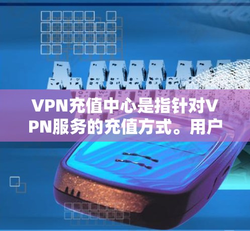 VPN充值中心是指针对VPN服务的充值方式。用户可以通过这些中心进行VPN的充值，通常包括输入信用卡信息、绑定银行账户、选择支付方式等步骤