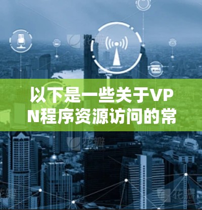 以下是一些关于VPN程序资源访问的常见问题和解决方案