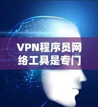 VPN程序员网络工具是专门针对程序员需求设计的，旨在保护个人隐私和提供安全的网络环境。以下是这些工具的主要功能和特点