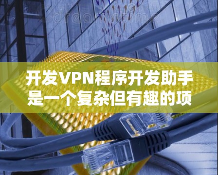 开发VPN程序开发助手是一个复杂但有趣的项目，涉及网络编程、网络安全、用户体验设计等多个方面。以下是一个分步骤的指南，帮助您顺利完成开发