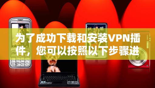 为了成功下载和安装VPN插件，您可以按照以下步骤进行