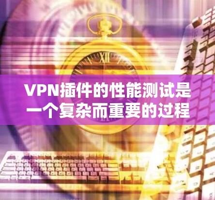 VPN插件的性能测试是一个复杂而重要的过程，因为它直接影响到网络的稳定性和用户体验。以下是关于VPN插件性能测试的详细步骤和方法