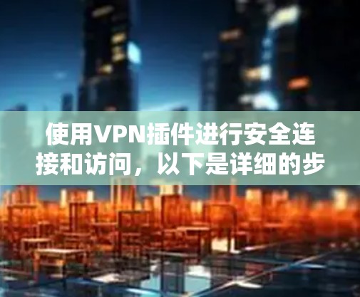 使用VPN插件进行安全连接和访问，以下是详细的步骤指南