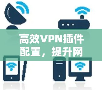 高效VPN插件配置，提升网络可靠性和安全性
