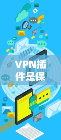 VPN插件是保护网络和数据的重要工具，以下是综合考虑的步骤和建议