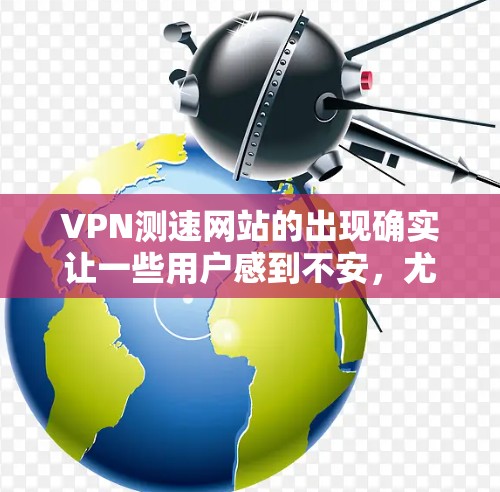 VPN测速网站的出现确实让一些用户感到不安，尤其是他们担心被监控或被截获。以下是关于VPN测速网站的一些关键点和建议，帮助您更好地理解问题并选择合适的解决方案