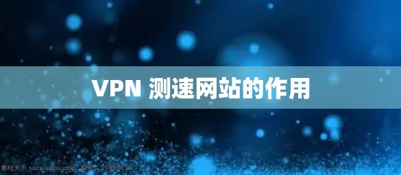 VPN 测速网站的作用