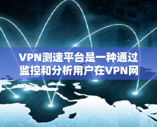 VPN测速平台是一种通过监控和分析用户在VPN网络中使用的流量数据，以确保数据的安全性和流量的合法性。以下是对该技术的详细解答