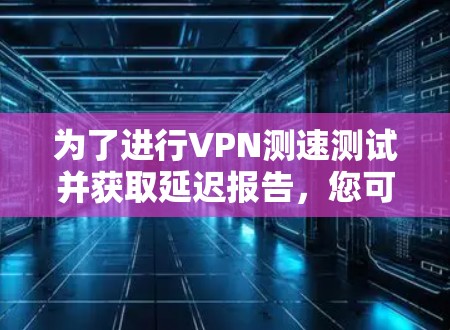 为了进行VPN测速测试并获取延迟报告，您可以按照以下步骤操作
