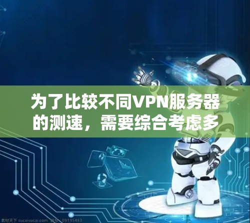 为了比较不同VPN服务器的测速，需要综合考虑多个因素，以下是一些关键因素及其对测速的影响