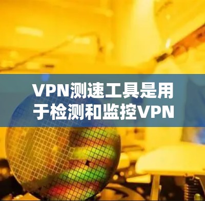 VPN测速工具是用于检测和监控VPN服务器流量和速度的工具。这些工具可以提供实时或历史数据，帮助用户了解服务器的网络状况。以下是关于VPN测速的一些关键信息